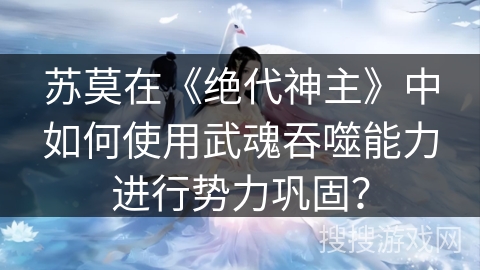 苏莫在《绝代神主》中如何使用武魂吞噬能力进行势力巩固? 苏莫在《绝代神主》中如何使用武魂吞噬能力进行势力巩固?