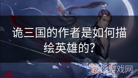 诡三国的作者是如何描绘英雄的？