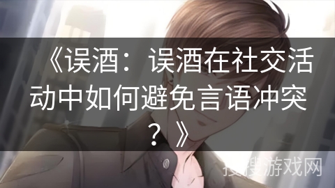《误酒：误酒在社交活动中如何避免言语冲突？》