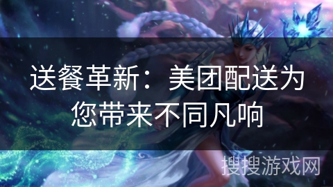 送餐革新：美团配送为您带来不同凡响