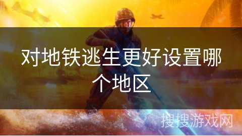 对地铁逃生更好设置哪个地区 对地铁逃生更好设置哪个地区