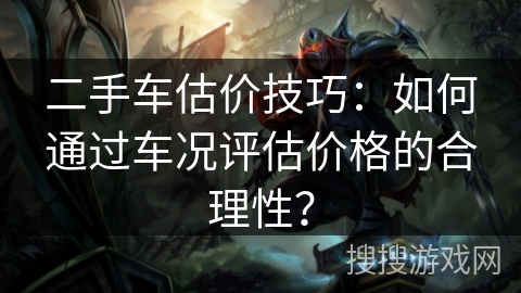 二手车估价技巧：如何通过车况评估价格的合理性？