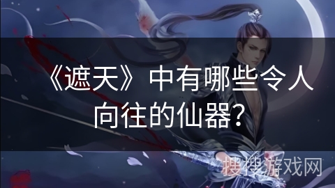 《遮天》中有哪些令人向往的仙器? 《遮天》中有哪些令人向往的仙器?