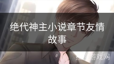 绝代神主小说章节友情故事