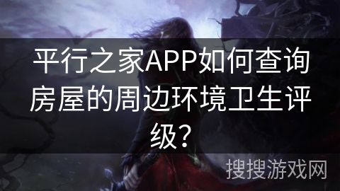 平行之家APP如何查询房屋的周边环境卫生评级? 平行之家APP如何查询房屋的周边环境卫生评级?
