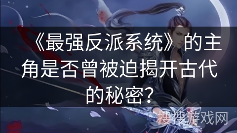 《最强反派系统》的主角是否曾被迫揭开古代的秘密? 《最强反派系统》的主角是否曾被迫揭开古代的秘密?