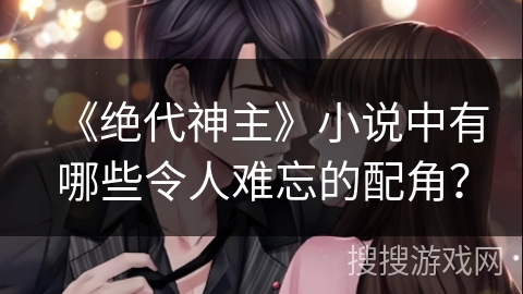 《绝代神主》小说中有哪些令人难忘的配角？