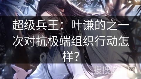 超级兵王：叶谦的之一次对抗极端组织行动怎样？