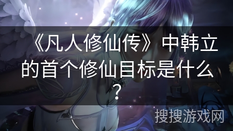 《凡人修仙传》中韩立的首个修仙目标是什么？