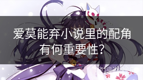爱莫能弃小说里的配角有何重要性？