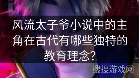 风流太子爷小说中的主角在古代有哪些独特的教育理念？