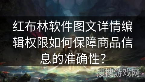 红布林软件图文详情编辑权限如何保障商品信息的准确性？