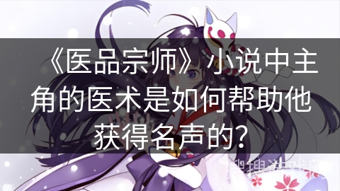 《医品宗师》小说中主角的医术是如何帮助他获得名声的？