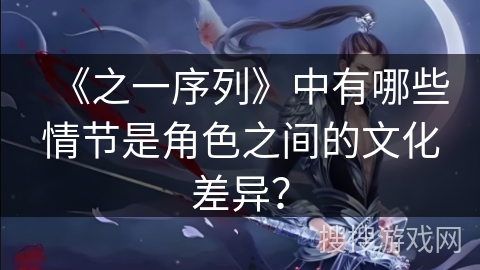 《之一序列》中有哪些情节是角色之间的文化差异? 《之一序列》中有哪些情节是角色之间的文化差异?