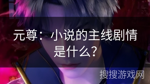 元尊:小说的主线剧情是什么? 元尊:小说的主线剧情是什么?