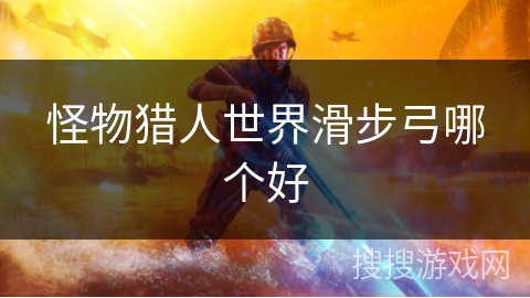 怪物猎人世界滑步弓哪个好 怪物猎人世界滑步弓哪个好