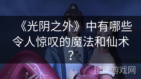 《光阴之外》中有哪些令人惊叹的魔法和仙术? 《光阴之外》中有哪些令人惊叹的魔法和仙术?