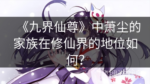 《九界仙尊》中萧尘的家族在修仙界的地位如何？