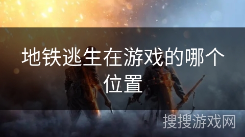 地铁逃生在游戏的哪个位置 地铁逃生在游戏的哪个位置