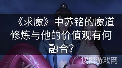 《求魔》中苏铭的魔道修炼与他的价值观有何融合？