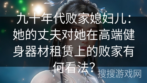九十年代败家媳妇儿：她的丈夫对她在高端健身器材租赁上的败家有何看法？