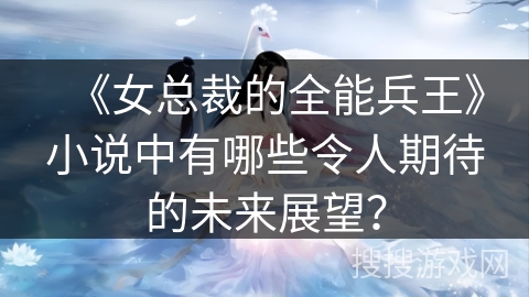 《女总裁的全能兵王》小说中有哪些令人期待的未来展望？