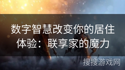 数字智慧改变你的居住体验：联享家的魔力