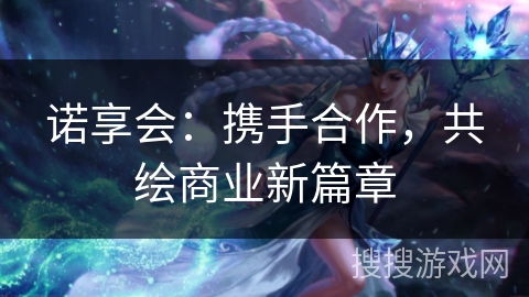 诺享会：携手合作，共绘商业新篇章