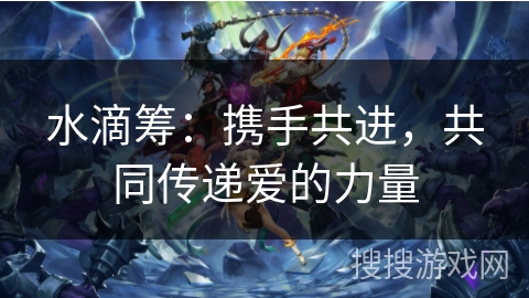 水滴筹：携手共进，共同传递爱的力量