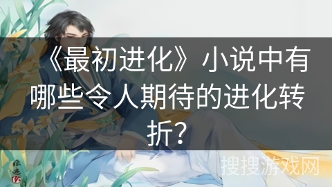 《最初进化》小说中有哪些令人期待的进化转折？