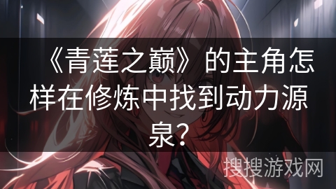 《青莲之巅》的主角怎样在修炼中找到动力源泉？