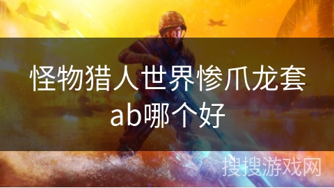 怪物猎人世界惨爪龙套ab哪个好