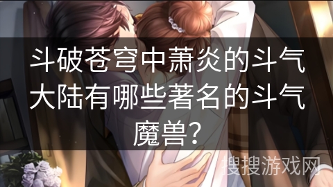 斗破苍穹中萧炎的斗气大陆有哪些著名的斗气魔兽？