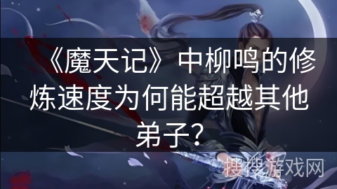 《魔天记》中柳鸣的修炼速度为何能超越其他弟子？