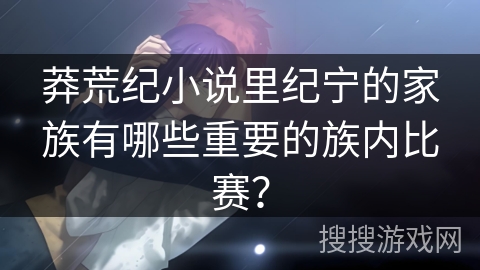 莽荒纪小说里纪宁的家族有哪些重要的族内比赛？