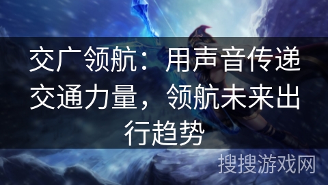 交广领航：用声音传递交通力量，领航未来出行趋势