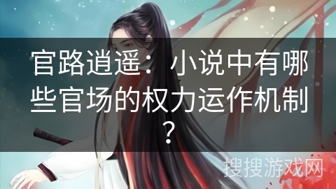 官路逍遥：小说中有哪些官场的权力运作机制？