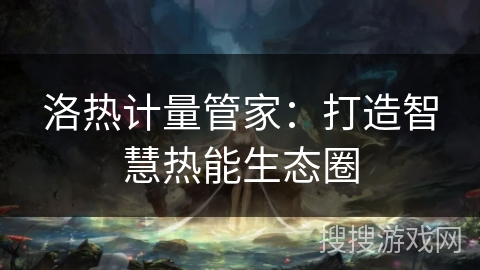 洛热计量管家：打造智慧热能生态圈