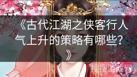 《古代江湖之侠客行人气上升的策略有哪些？》