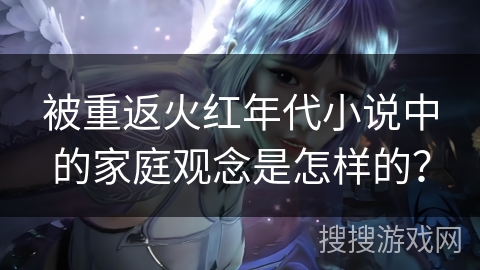 被重返火红年代小说中的家庭观念是怎样的？