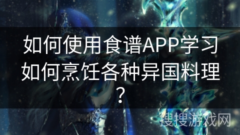 如何使用食谱APP学习如何烹饪各种异国料理？