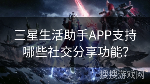 三星生活助手APP支持哪些社交分享功能？