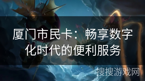 厦门市民卡：畅享数字化时代的便利服务