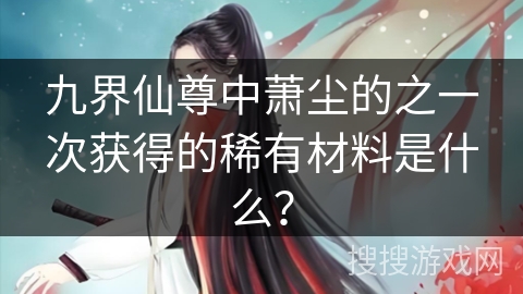九界仙尊中萧尘的之一次获得的稀有材料是什么？