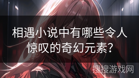 相遇小说中有哪些令人惊叹的奇幻元素? 相遇小说中有哪些令人惊叹的奇幻元素?