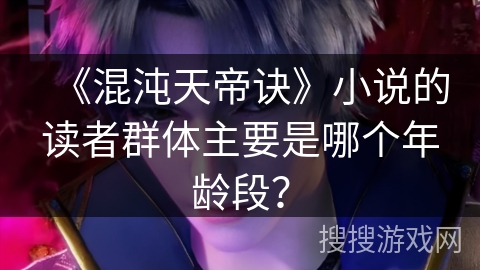 《混沌天帝诀》小说的读者群体主要是哪个年龄段？