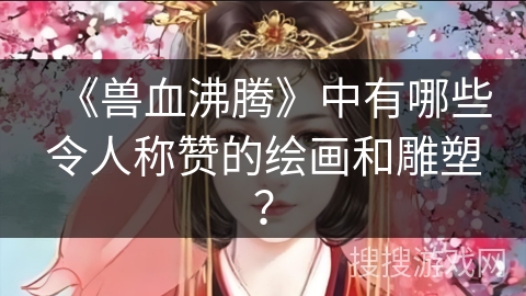 《兽血沸腾》中有哪些令人称赞的绘画和雕塑？