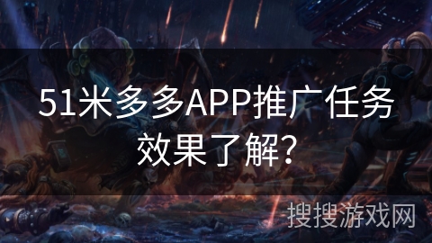 51米多多APP推广任务效果了解？