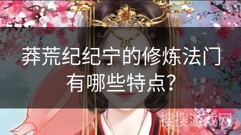 莽荒纪纪宁的修炼法门有哪些特点？