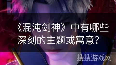《混沌剑神》中有哪些深刻的主题或寓意？